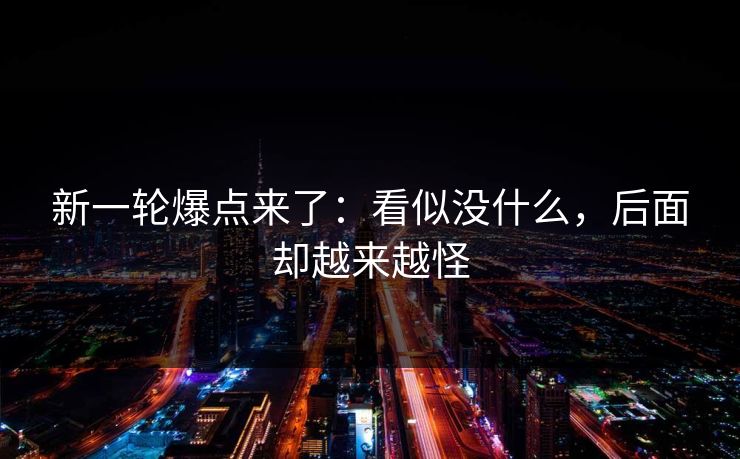 新一轮爆点来了：看似没什么，后面却越来越怪