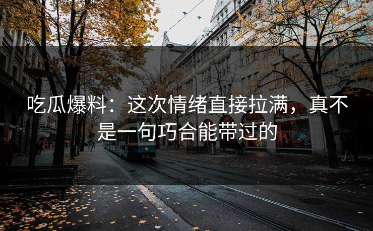 吃瓜爆料：这次情绪直接拉满，真不是一句巧合能带过的